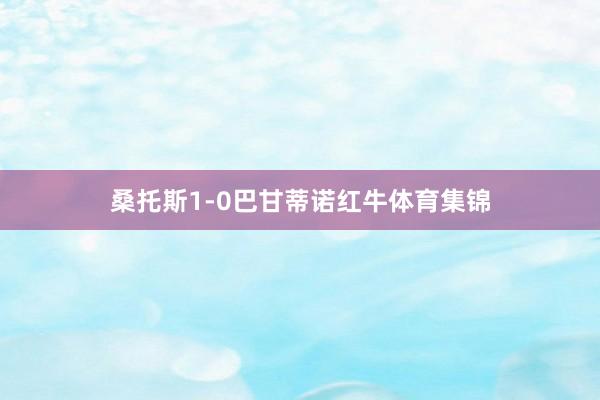 桑托斯1-0巴甘蒂诺红牛体育集锦