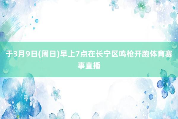 于3月9日(周日)早上7点在长宁区鸣枪开跑体育赛事直播