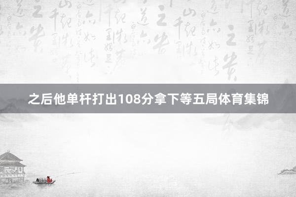 之后他单杆打出108分拿下等五局体育集锦