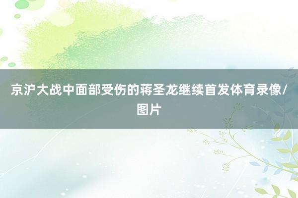 京沪大战中面部受伤的蒋圣龙继续首发体育录像/图片