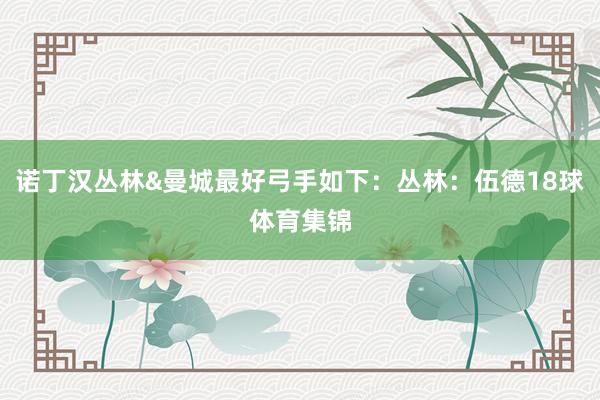 诺丁汉丛林&曼城最好弓手如下：丛林：伍德18球体育集锦