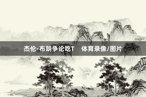 杰伦-布朗争论吃T    体育录像/图片