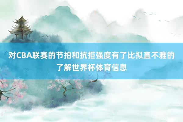 对CBA联赛的节拍和抗拒强度有了比拟直不雅的了解世界杯体育信息