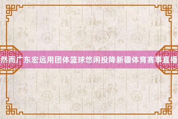 然而广东宏远用团体篮球悠闲投降新疆体育赛事直播