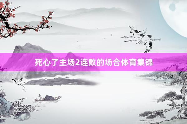 死心了主场2连败的场合体育集锦