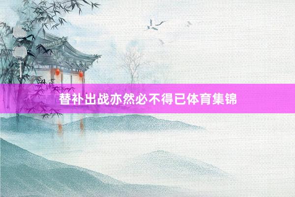 替补出战亦然必不得已体育集锦