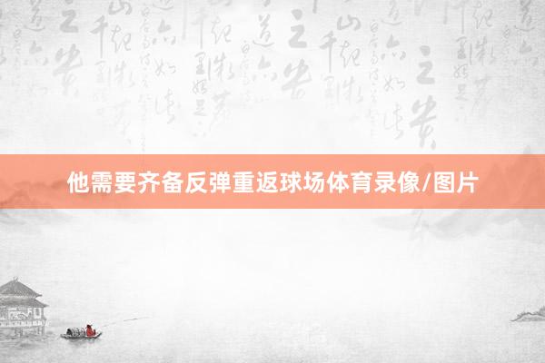 他需要齐备反弹重返球场体育录像/图片