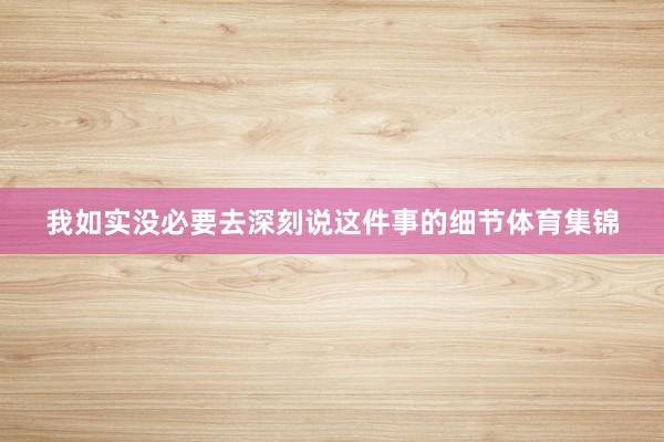 我如实没必要去深刻说这件事的细节体育集锦