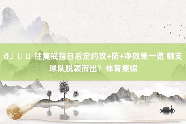 👀往复戒指日后定约攻+防+净效果一览 哪支球队脱颖而出？体育集锦