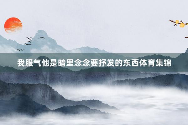 我服气他是暗里念念要抒发的东西体育集锦