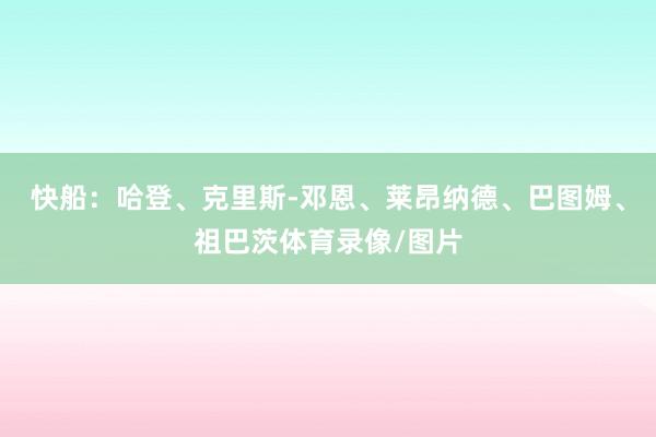 快船:哈登、克里斯-邓恩、莱昂纳德、巴图姆、祖巴茨体育录像/图片