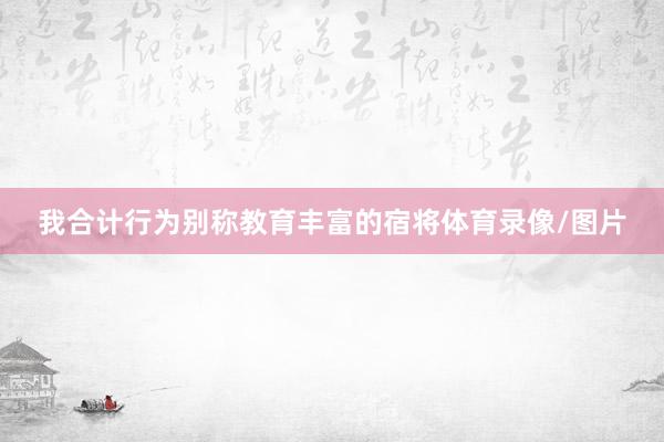 我合计行为别称教育丰富的宿将体育录像/图片