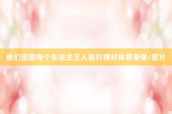 他们但愿每个东谈主王人能打得好体育录像/图片