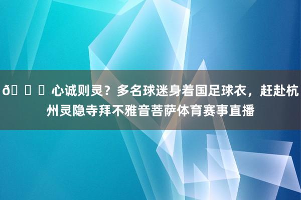 😂心诚则灵？多名球迷身着国足球衣，赶赴杭州灵隐寺拜不雅音菩萨体育赛事直播