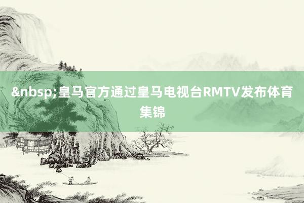 &nbsp;皇马官方通过皇马电视台RMTV发布体育集锦