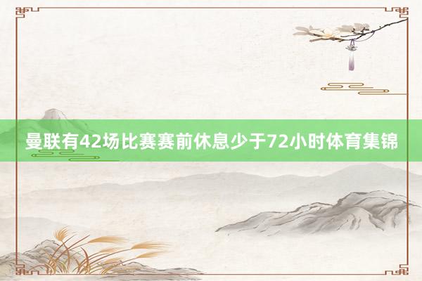 曼联有42场比赛赛前休息少于72小时体育集锦