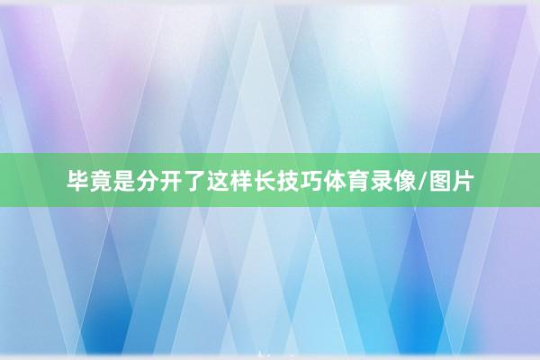 毕竟是分开了这样长技巧体育录像/图片