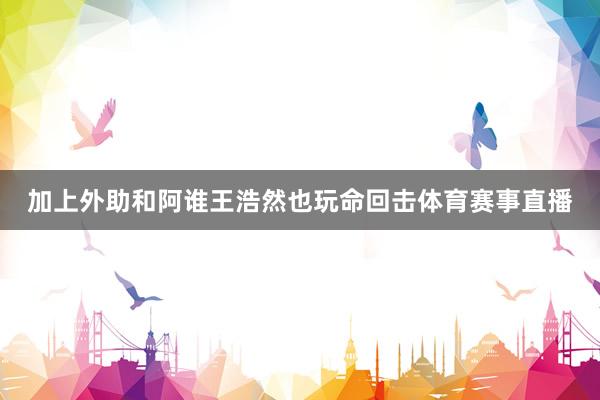 加上外助和阿谁王浩然也玩命回击体育赛事直播