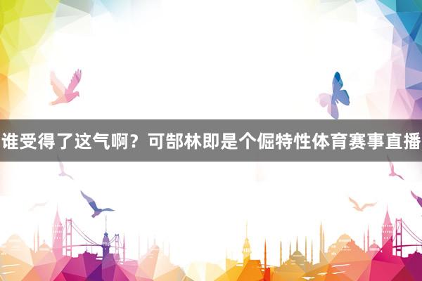 谁受得了这气啊？可郜林即是个倔特性体育赛事直播