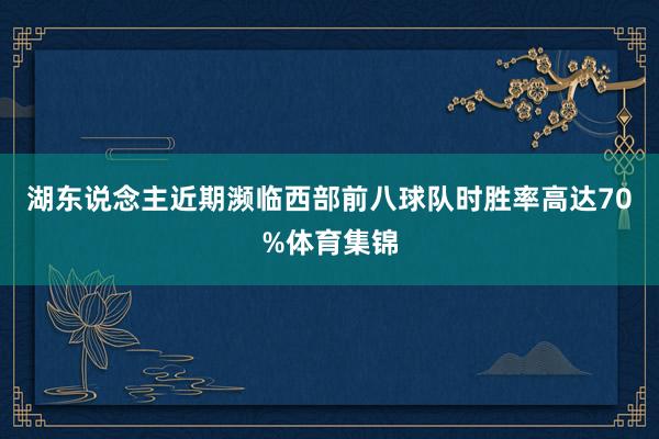 湖东说念主近期濒临西部前八球队时胜率高达70%体育集锦