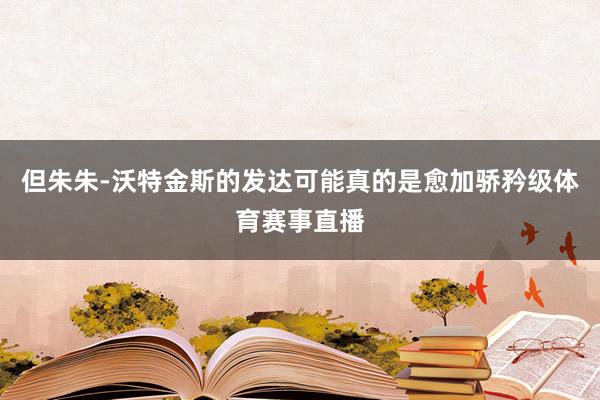 但朱朱-沃特金斯的发达可能真的是愈加骄矜级体育赛事直播