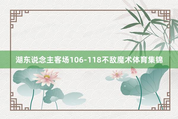 湖东说念主客场106-118不敌魔术体育集锦