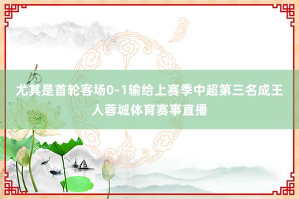 尤其是首轮客场0-1输给上赛季中超第三名成王人蓉城体育赛事直播
