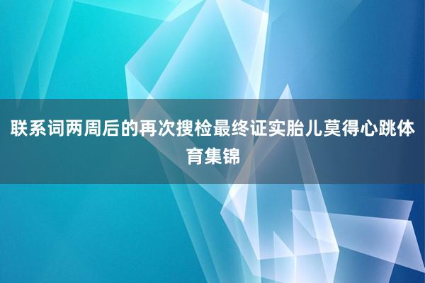 联系词两周后的再次搜检最终证实胎儿莫得心跳体育集锦