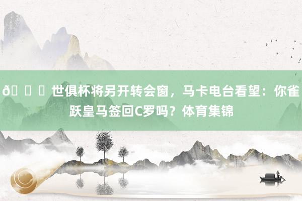 👀世俱杯将另开转会窗，马卡电台看望：你雀跃皇马签回C罗吗？体育集锦