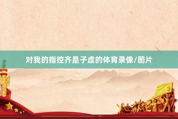 对我的指控齐是子虚的体育录像/图片