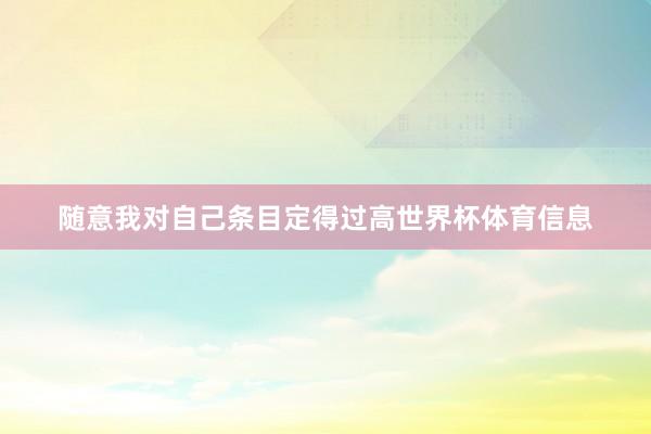 随意我对自己条目定得过高世界杯体育信息