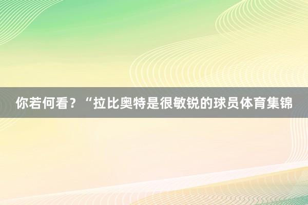 你若何看？“拉比奥特是很敏锐的球员体育集锦