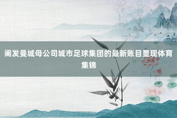 阐发曼城母公司城市足球集团的最新账目显现体育集锦