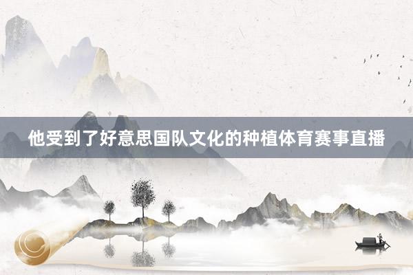 他受到了好意思国队文化的种植体育赛事直播
