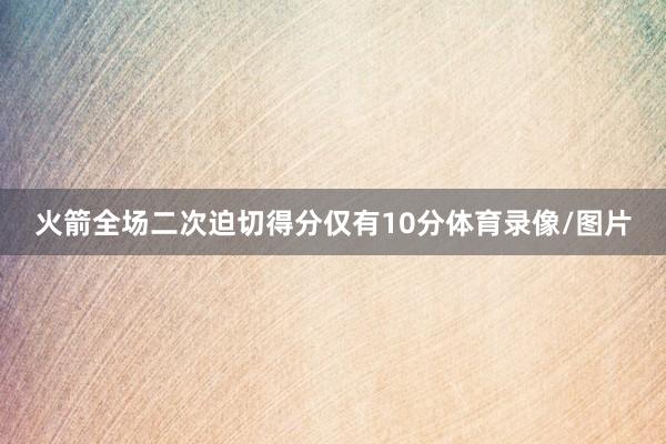 火箭全场二次迫切得分仅有10分体育录像/图片