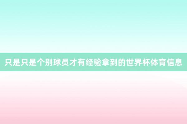 只是只是个别球员才有经验拿到的世界杯体育信息