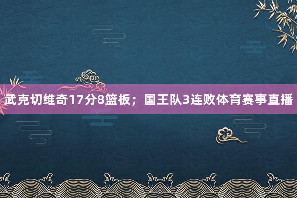 武克切维奇17分8篮板；国王队3连败体育赛事直播