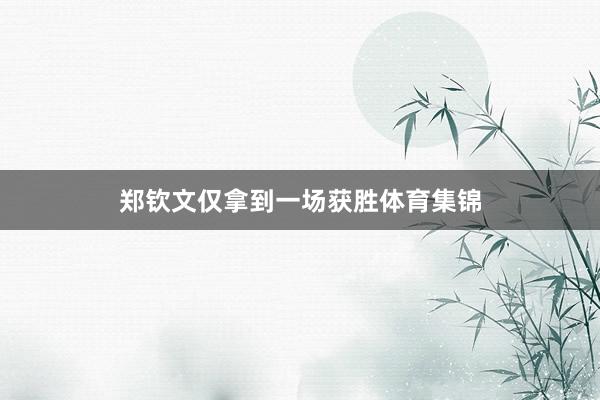 郑钦文仅拿到一场获胜体育集锦