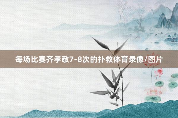 每场比赛齐孝敬7-8次的扑救体育录像/图片