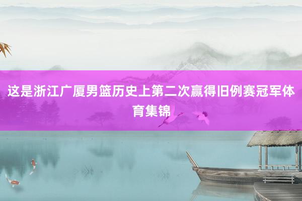 这是浙江广厦男篮历史上第二次赢得旧例赛冠军体育集锦