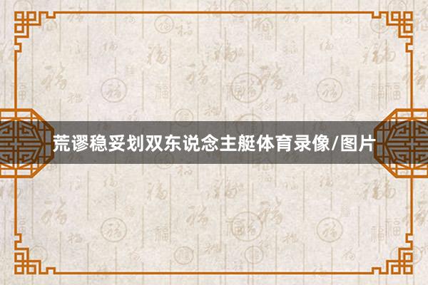 荒谬稳妥划双东说念主艇体育录像/图片