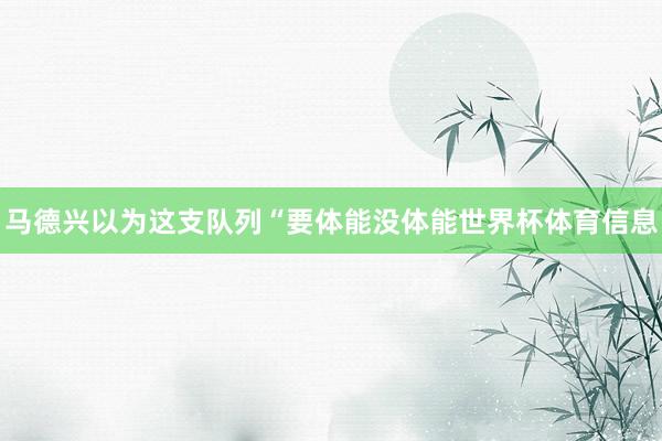 马德兴以为这支队列“要体能没体能世界杯体育信息