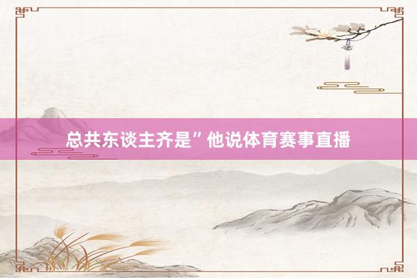 总共东谈主齐是”他说体育赛事直播