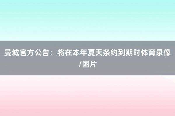 曼城官方公告：将在本年夏天条约到期时体育录像/图片