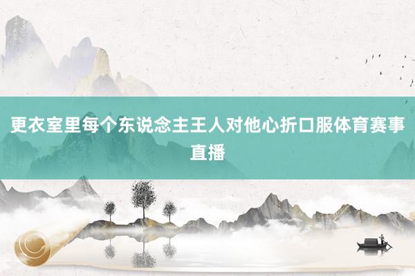 更衣室里每个东说念主王人对他心折口服体育赛事直播