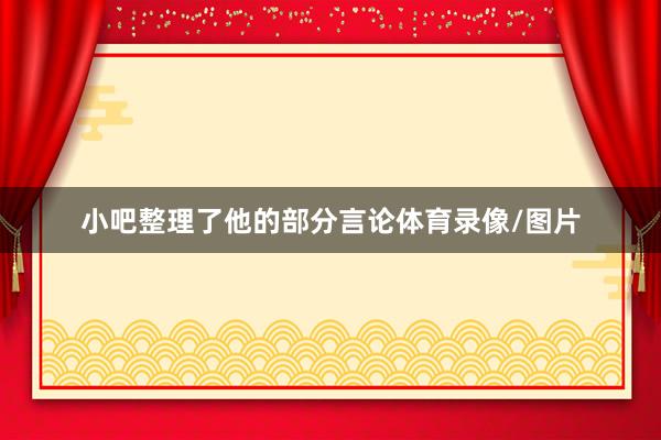 小吧整理了他的部分言论体育录像/图片