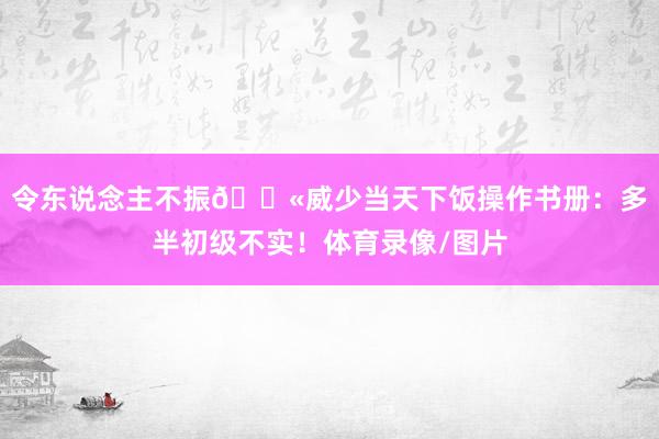 令东说念主不振😫威少当天下饭操作书册：多半初级不实！体育录像/图片