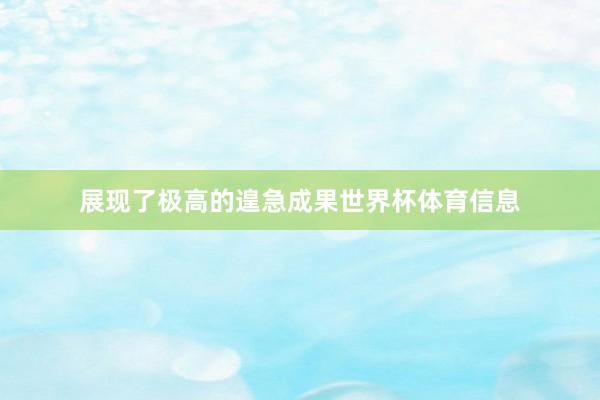 展现了极高的遑急成果世界杯体育信息