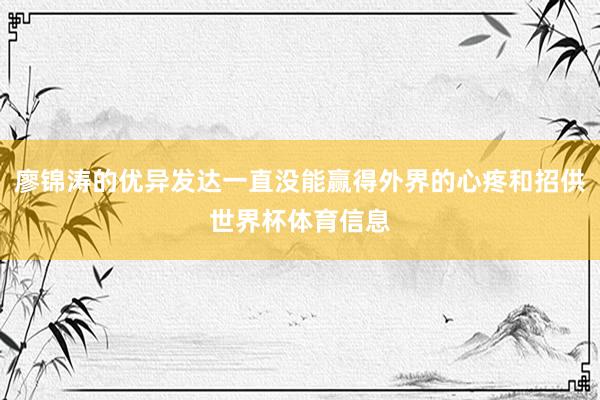 廖锦涛的优异发达一直没能赢得外界的心疼和招供世界杯体育信息
