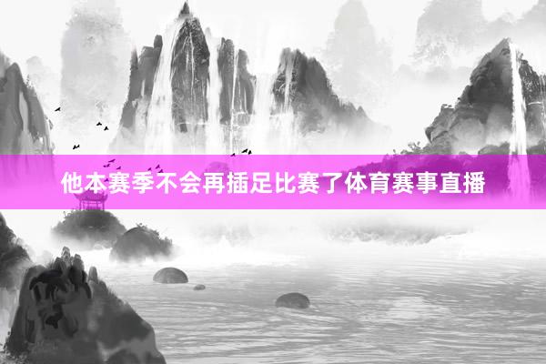 他本赛季不会再插足比赛了体育赛事直播